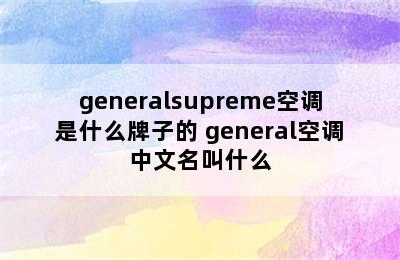 generalsupreme空调是什么牌子的 general空调中文名叫什么